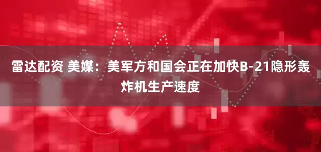 雷达配资 美媒：美军方和国会正在加快B-21隐形轰炸机生产速度