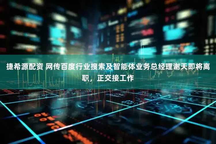 捷希源配资 网传百度行业搜索及智能体业务总经理谢天即将离职，正交接工作
