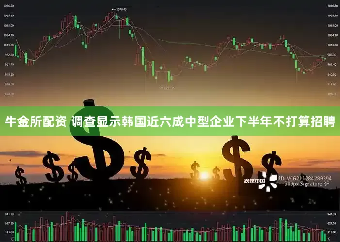 牛金所配资 调查显示韩国近六成中型企业下半年不打算招聘