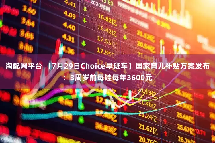 淘配网平台 【7月29日Choice早班车】国家育儿补贴方案发布：3周岁前每娃每年3600元