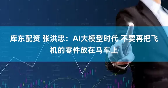库东配资 张洪忠：AI大模型时代 不要再把飞机的零件放在马车上