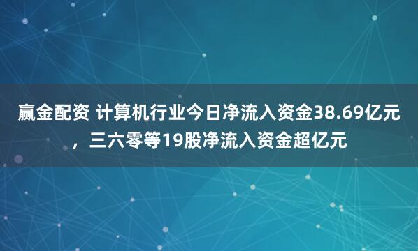赢金配资 计算机行业今日净流入资金38.69亿元，三六零等19股净流入资金超亿元