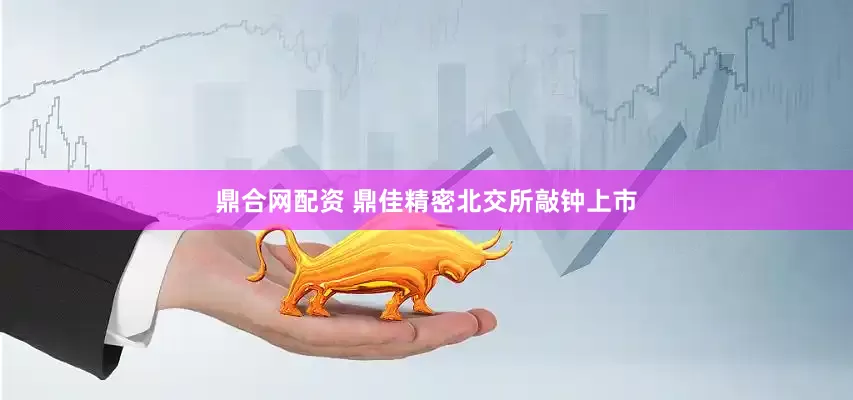 鼎合网配资 鼎佳精密北交所敲钟上市