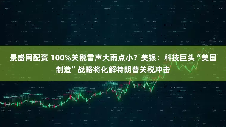 景盛网配资 100%关税雷声大雨点小？美银：科技巨头“美国制造”战略将化解特朗普关税冲击