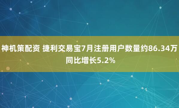 神机策配资 捷利交易宝7月注册用户数量约86.34万 同比增长5.2%
