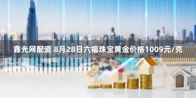 鑫光网配资 8月28日六福珠宝黄金价格1009元/克