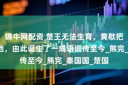锦牛网配资 楚王无法生育，黄歇把怀孕妻送给他，由此诞生了一成语流传至今_熊完_秦国国_楚国