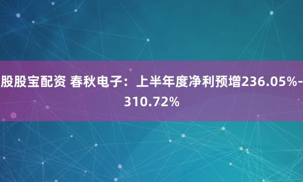 股股宝配资 春秋电子：上半年度净利预增236.05%-310.72%