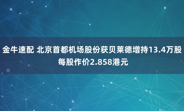 金牛速配 北京首都机场股份获贝莱德增持13.4万股 每股作价2.858港元