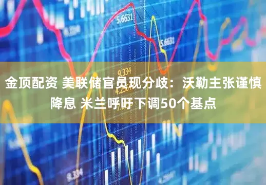 金顶配资 美联储官员现分歧：沃勒主张谨慎降息 米兰呼吁下调50个基点