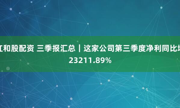 红和股配资 三季报汇总｜这家公司第三季度净利同比增23211.89%