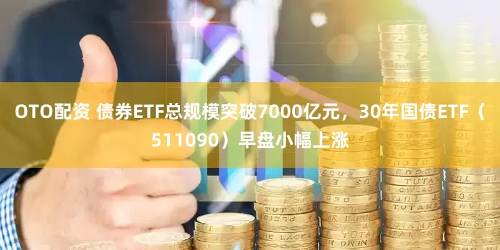OTO配资 债券ETF总规模突破7000亿元，30年国债ETF（511090）早盘小幅上涨