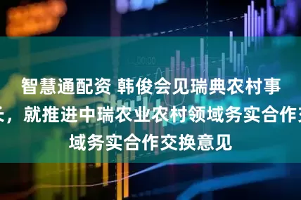 智慧通配资 韩俊会见瑞典农村事务部部长，就推进中瑞农业农村领域务实合作交换意见