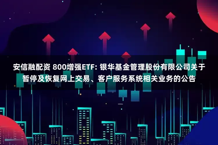安信融配资 800增强ETF: 银华基金管理股份有限公司关于暂停及恢复网上交易、客户服务系统相关业务的公告