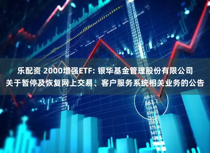 乐配资 2000增强ETF: 银华基金管理股份有限公司关于暂停及恢复网上交易、客户服务系统相关业务的公告