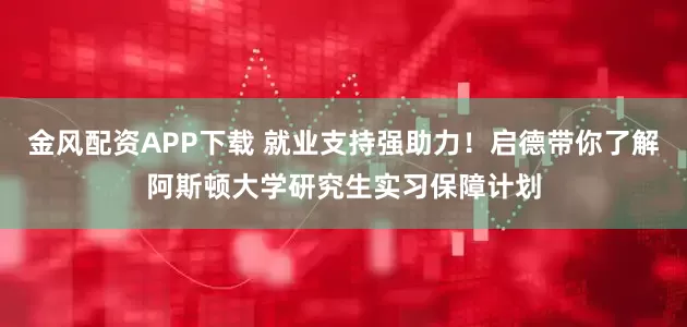 金风配资APP下载 就业支持强助力！启德带你了解阿斯顿大学研究生实习保障计划