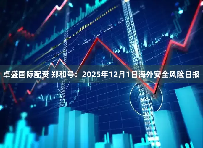 卓盛国际配资 郑和号：2025年12月1日海外安全风险日报