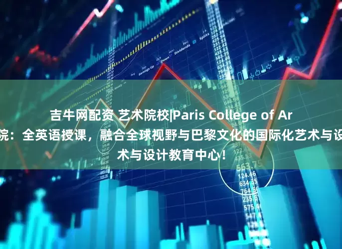 吉牛网配资 艺术院校|Paris College of Art巴黎艺术学院：全英语授课，融合全球视野与巴黎文化的国际化艺术与设计教育中心！