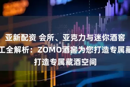 亚新配资 会所、亚克力与迷你酒窖设计施工全解析：ZOMO酒窖为您打造专属藏酒空间
