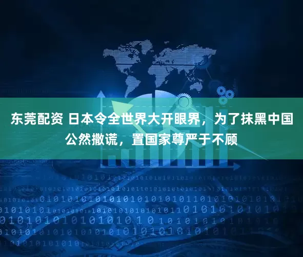 东莞配资 日本令全世界大开眼界，为了抹黑中国公然撒谎，置国家尊严于不顾
