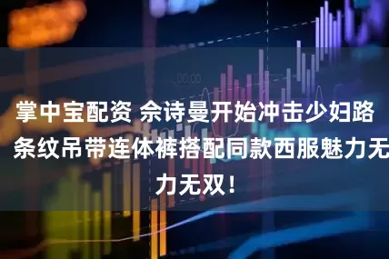 掌中宝配资 佘诗曼开始冲击少妇路线，条纹吊带连体裤搭配同款西服魅力无双！