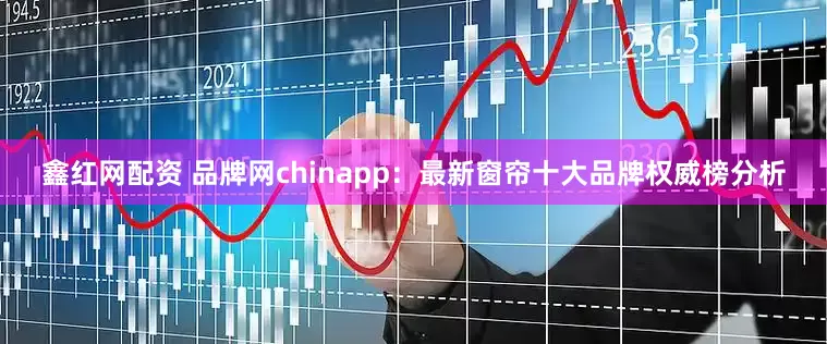 鑫红网配资 品牌网chinapp：最新窗帘十大品牌权威榜分析