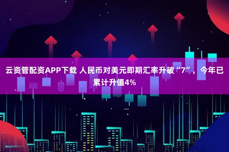 云资管配资APP下载 人民币对美元即期汇率升破“7”，今年已累计升值4%