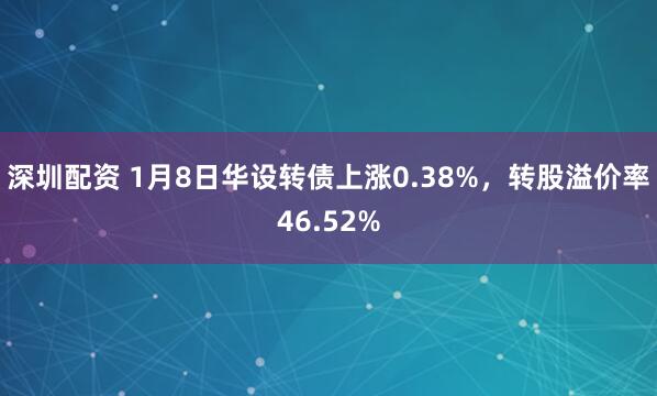 深圳配资 1月8日华设转债上涨0.38%，转股溢价率46.52%