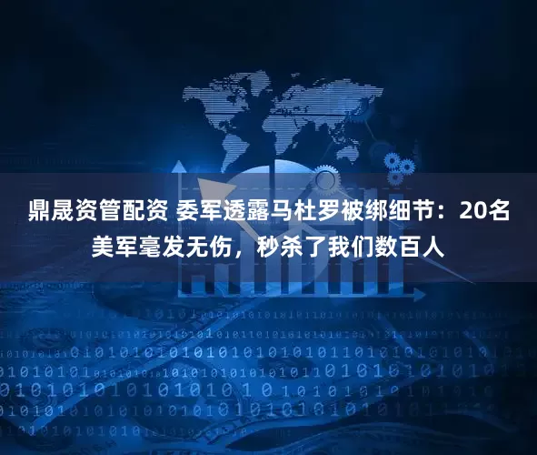 鼎晟资管配资 委军透露马杜罗被绑细节：20名美军毫发无伤，秒杀了我们数百人