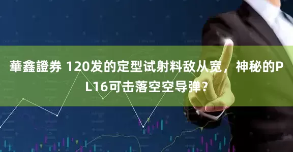 華鑫證券 120发的定型试射料敌从宽，神秘的PL16可击落空空导弹？