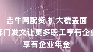 吉牛网配资 扩大覆盖面！两部门发文让更多职工享有企业年金
