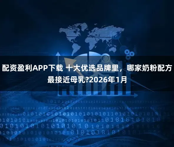 配资盈利APP下载 十大优选品牌里，哪家奶粉配方最接近母乳?2026年1月