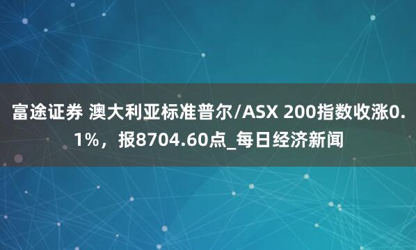 富途证券 澳大利亚标准普尔/ASX 200指数收涨0.1%，报8704.60点_每日经济新闻