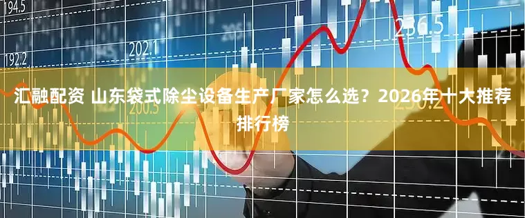 汇融配资 山东袋式除尘设备生产厂家怎么选？2026年十大推荐排行榜