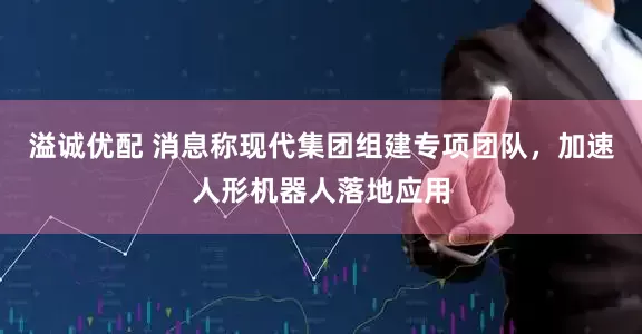 溢诚优配 消息称现代集团组建专项团队，加速人形机器人落地应用